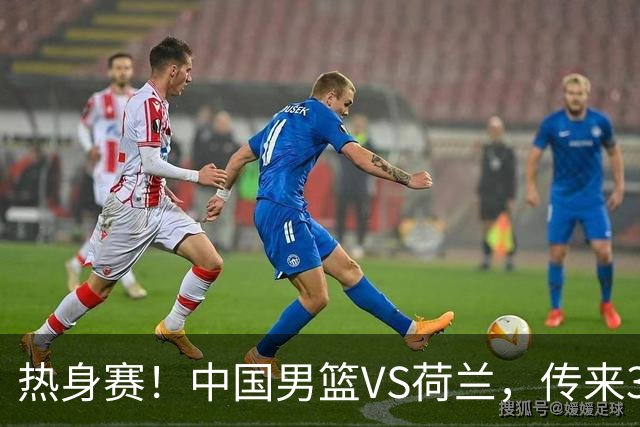 热身赛！中国男篮VS荷兰，传来3好消息和1坏消息，杨瀚森确定出战